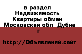  в раздел : Недвижимость » Квартиры обмен . Московская обл.,Дубна г.